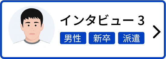 インタビュー3 男性 新卒 派遣